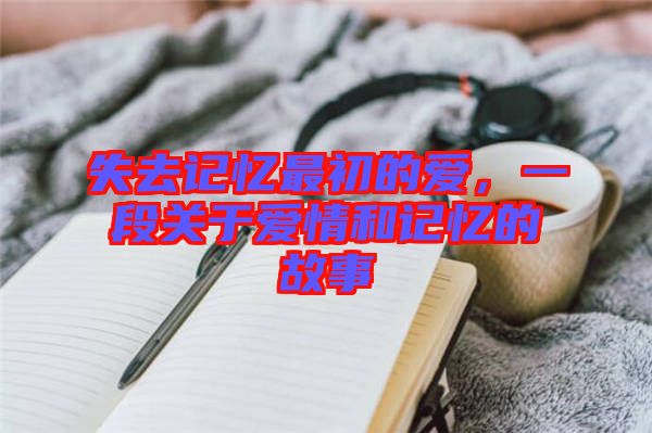 失去記憶最初的愛，一段關(guān)于愛情和記憶的故事