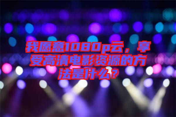 我愿意1080p云，享受高清電影資源的方法是什么？