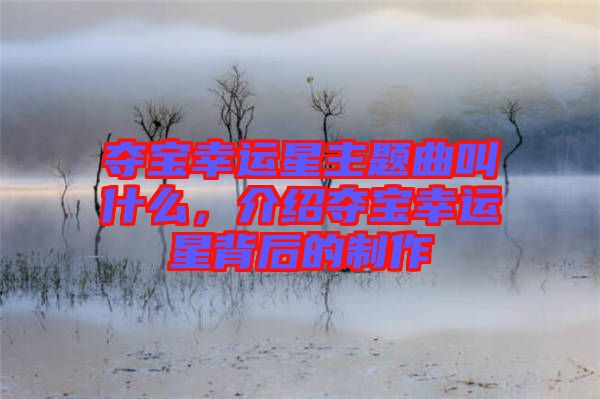 奪寶幸運星主題曲叫什么，介紹奪寶幸運星背后的制作