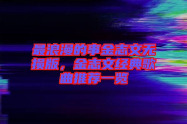 最浪漫的事金志文無損版，金志文經典歌曲推薦一覽