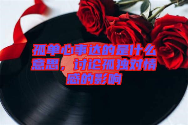 孤單心事達的是什么意思，討論孤獨對情感的影響