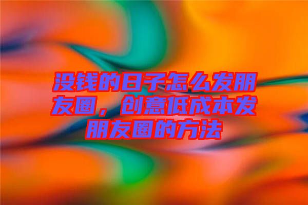 沒(méi)錢(qián)的日子怎么發(fā)朋友圈，創(chuàng)意低成本發(fā)朋友圈的方法