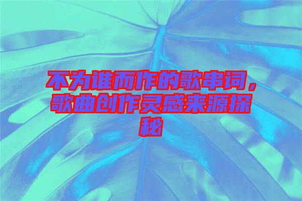 不為誰(shuí)而作的歌串詞，歌曲創(chuàng)作靈感來(lái)源探秘