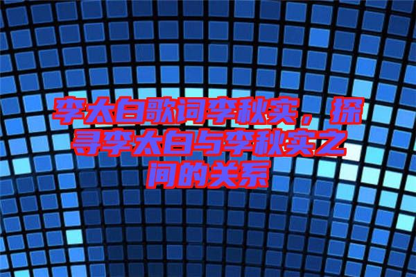 李太白歌詞李秋實，探尋李太白與李秋實之間的關系