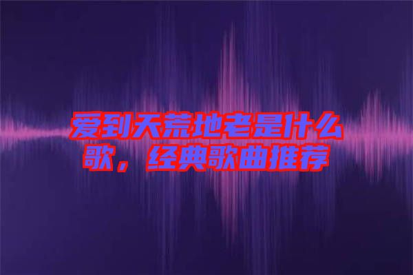 愛到天荒地老是什么歌，經典歌曲推薦