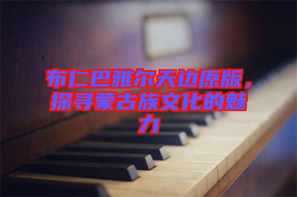 布仁巴雅爾天邊原版，探尋蒙古族文化的魅力