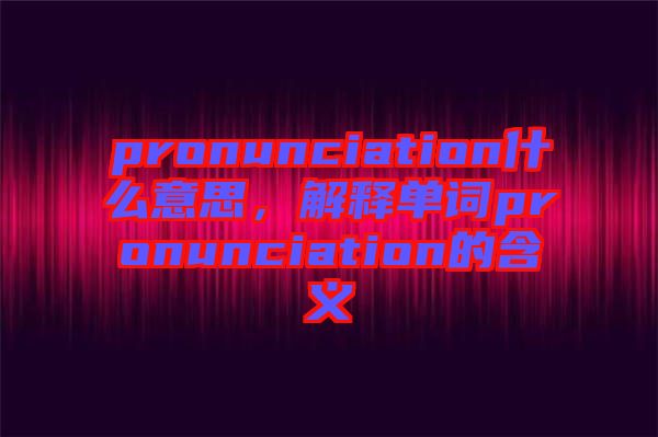 pronunciation什么意思，解釋單詞pronunciation的含義