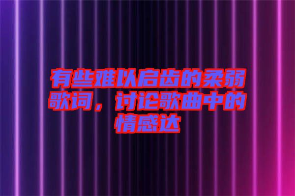 有些難以啟齒的柔弱歌詞，討論歌曲中的情感達