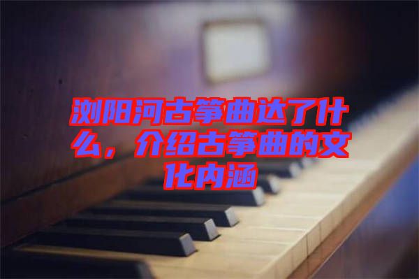 瀏陽河古箏曲達(dá)了什么，介紹古箏曲的文化內(nèi)涵