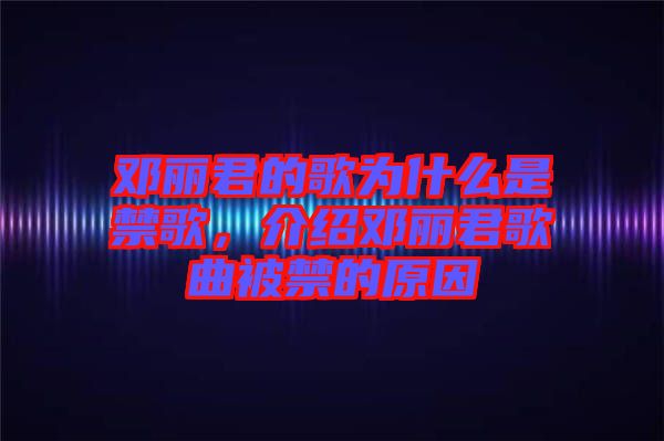 鄧麗君的歌為什么是禁歌，介紹鄧麗君歌曲被禁的原因