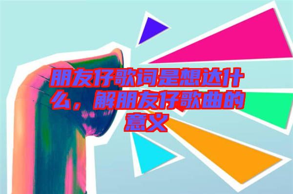 朋友仔歌詞是想達什么，解朋友仔歌曲的意義