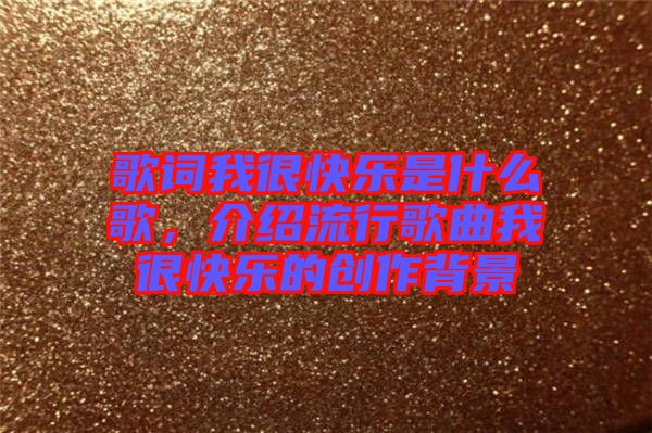 歌詞我很快樂是什么歌，介紹流行歌曲我很快樂的創作背景