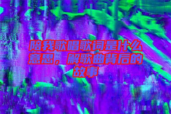 陪我歌唱歌詞是什么意思，解歌曲背后的故事