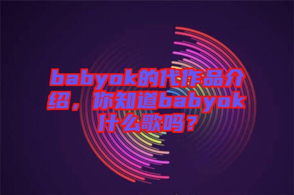 babyok的代作品介紹，你知道babyok什么歌嗎？