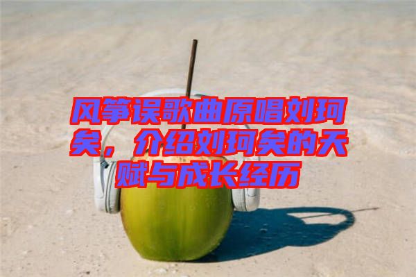 風(fēng)箏誤歌曲原唱?jiǎng)㈢嬉?，介紹劉珂矣的天賦與成長經(jīng)歷