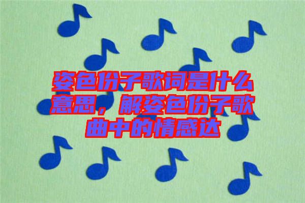 姿色份子歌詞是什么意思，解姿色份子歌曲中的情感達