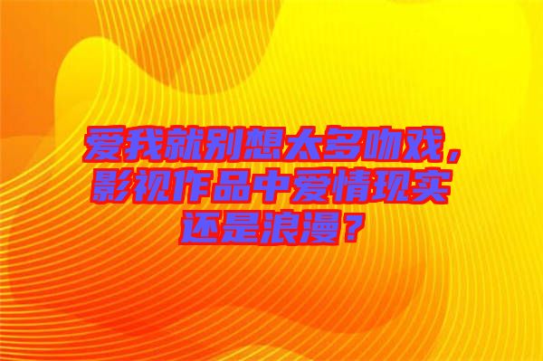 愛我就別想太多吻戲，影視作品中愛情現實還是浪漫？