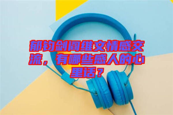 郁鈞劍閻維文情感交流，有哪些感人的心里話？