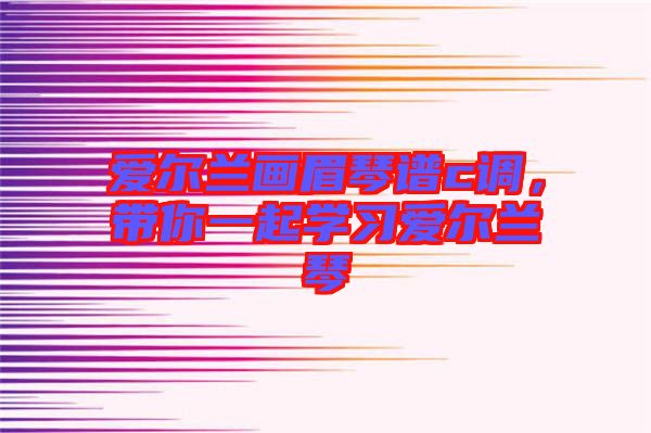 愛爾蘭畫眉琴譜c調，帶你一起學習愛爾蘭琴