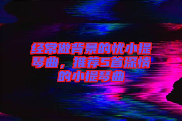 經常做背景的憂小提琴曲，推薦5首深情的小提琴曲