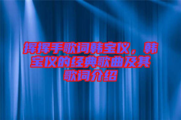 揮揮手歌詞韓寶儀，韓寶儀的經典歌曲及其歌詞介紹