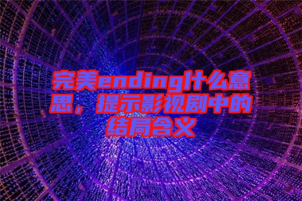 完美ending什么意思，提示影視劇中的結局含義