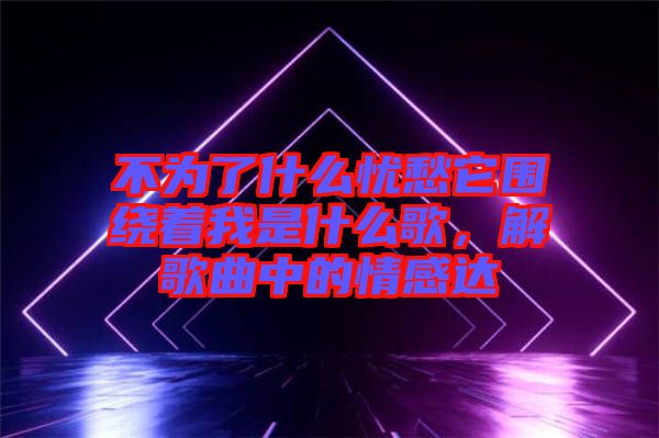 不為了什么憂愁它圍繞著我是什么歌，解歌曲中的情感達