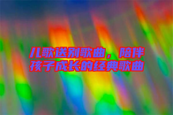 兒歌送別歌曲，陪伴孩子成長的經典歌曲