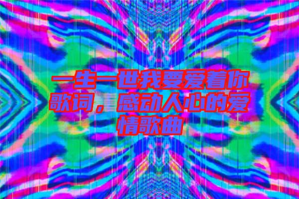 一生一世我要愛著你歌詞，感動人心的愛情歌曲