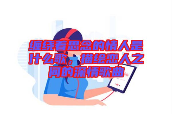 纏繞著思念的情人是什么歌，描繪戀人之間的深情歌曲