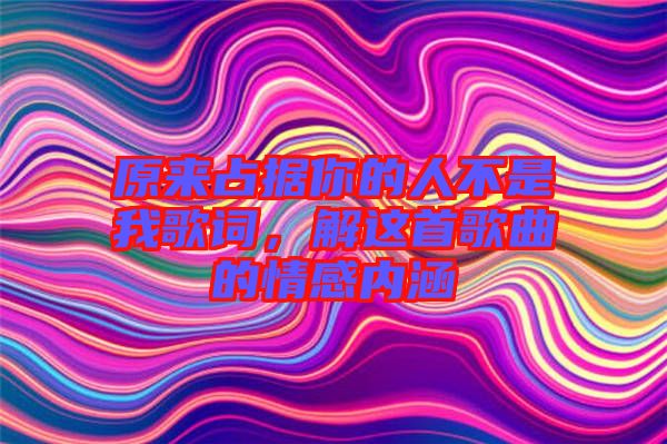 原來占據(jù)你的人不是我歌詞，解這首歌曲的情感內(nèi)涵