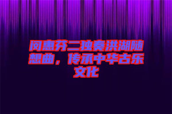 閔惠芬二獨奏洪湖隨想曲，傳承中華古樂文化