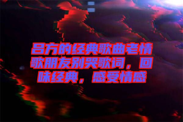 呂方的經典歌曲老情歌朋友別哭歌詞，回味經典，感受情感