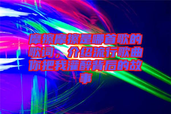 摩擦摩擦是哪首歌的歌詞，介紹流行歌曲你把我灌醉背后的故事