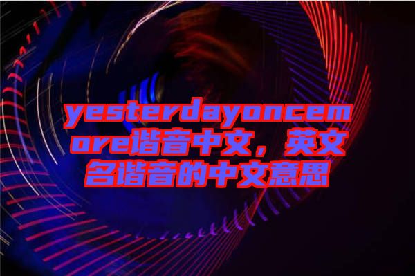 yesterdayoncemore諧音中文，英文名諧音的中文意思