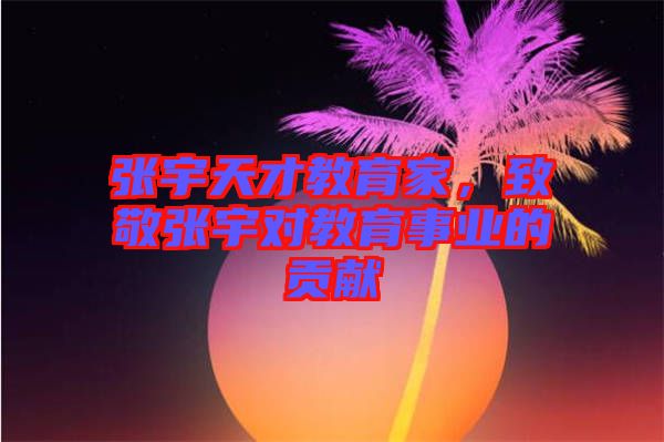 張宇天才教育家，致敬張宇對教育事業的貢獻