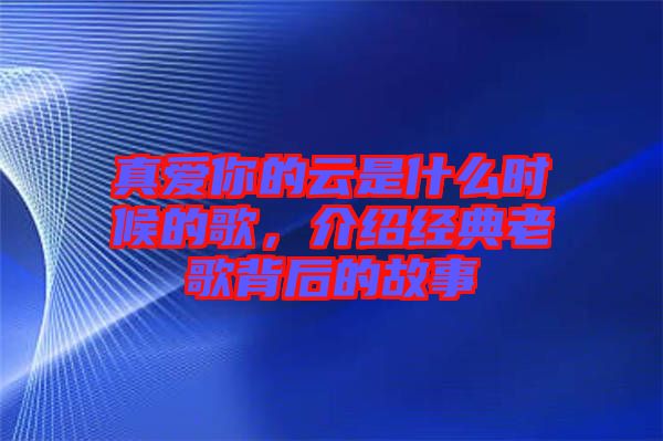 真愛你的云是什么時候的歌，介紹經典老歌背后的故事