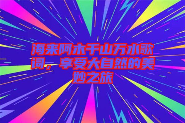 海來阿木千山萬水歌詞，享受大自然的美妙之旅