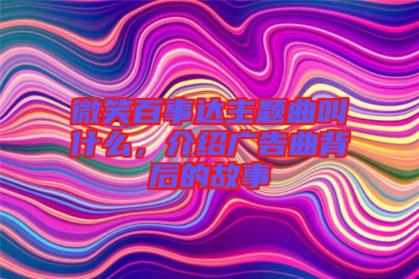 微笑百事達主題曲叫什么，介紹廣告曲背后的故事