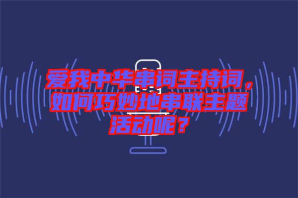 愛我中華串詞主持詞，如何巧妙地串聯主題活動呢？