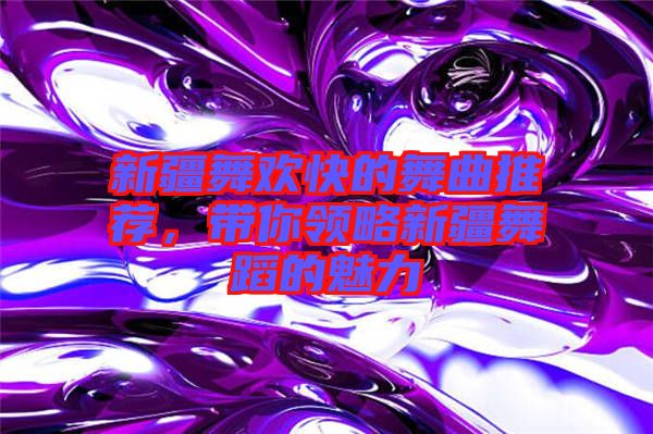 新疆舞歡快的舞曲推薦，帶你領略新疆舞蹈的魅力