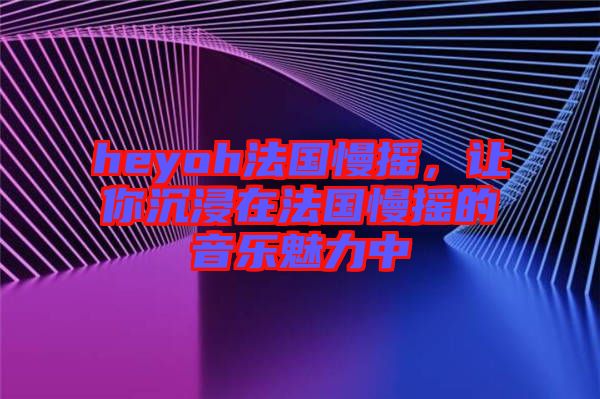 heyoh法國(guó)慢搖，讓你沉浸在法國(guó)慢搖的音樂(lè)魅力中