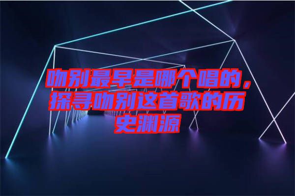 吻別最早是哪個唱的，探尋吻別這首歌的歷史淵源