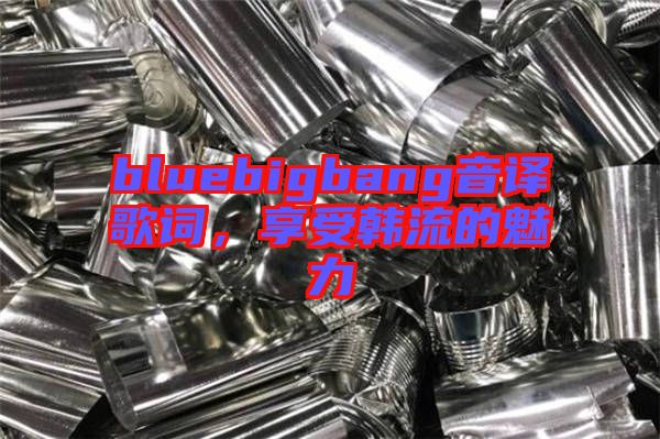 bluebigbang音譯歌詞，享受韓流的魅力