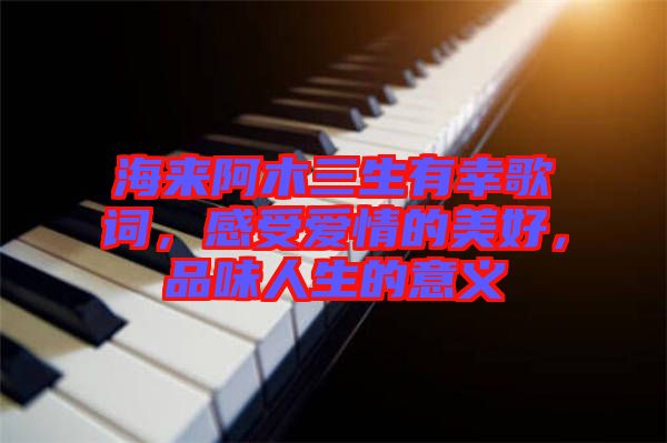 海來阿木三生有幸歌詞，感受愛情的美好，品味人生的意義