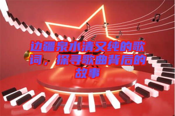 邊疆泉水清又純的歌詞，探尋歌曲背后的故事