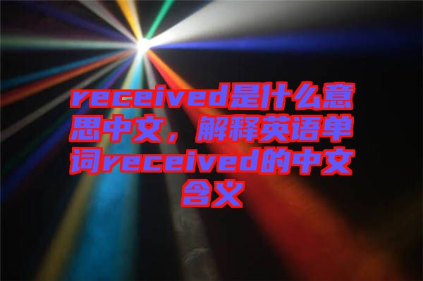 received是什么意思中文，解釋英語單詞received的中文含義