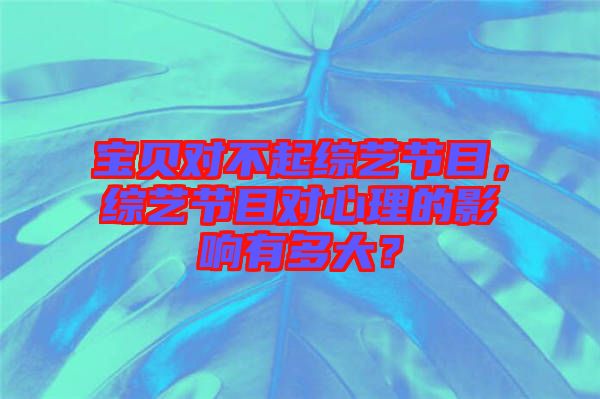 寶貝對不起綜藝節目，綜藝節目對心理的影響有多大？