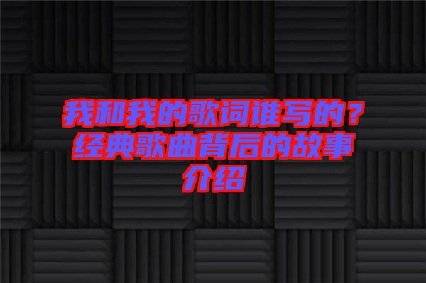 我和我的歌詞誰寫的？經典歌曲背后的故事介紹