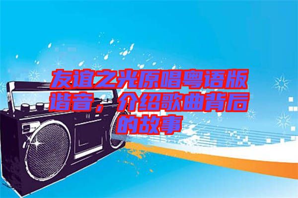 友誼之光原唱粵語版諧音，介紹歌曲背后的故事